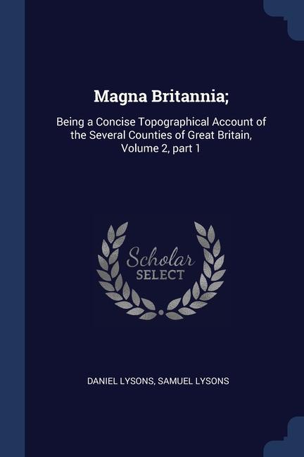 Magna Britannia;: Being a Concise Topographical Account of the Several Counties of Great Britain Volume 2 part 1