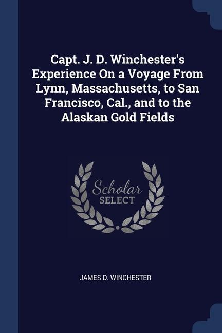 Capt. J. D. Winchester‘s Experience On a Voyage From Lynn Massachusetts to San Francisco Cal. and to the Alaskan Gold Fields