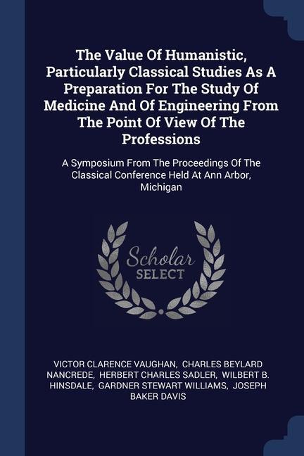 The Value Of Humanistic Particularly Classical Studies As A Preparation For The Study Of Medicine And Of Engineering From The Point Of View Of The Professions