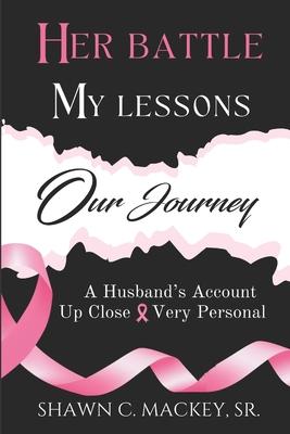 Her Battle My Lessons Our Journey: A Husband‘s Account Up Close & Very Personal