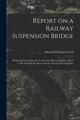 Report on a Railway Suspension Bridge [microform]: Proposed for Crossing the St. Lawrence River at Quebec Made to His Worship the Mayor and the City