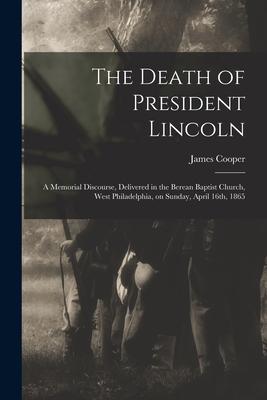 The Death of President Lincoln: A Memorial Discourse Delivered in the Berean Baptist Church West Philadelphia on Sunday April 16th 1865