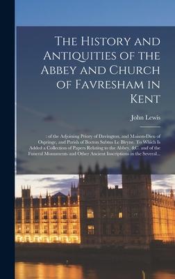 The History and Antiquities of the Abbey and Church of Favresham in Kent;: of the Adjoining Priory of Davington and Maison-dieu of Ospringe and Pari
