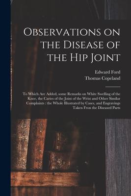 Observations on the Disease of the Hip Joint: to Which Are Added Some Remarks on White Swelling of the Knee the Caries of the Joint of the Wrist and