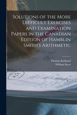 Solutions of the More Difficult Exercises and Examination Papers in the Canadian Edition of Hamblin Smith‘s Arithmetic [microform]