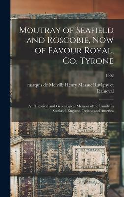 Moutray of Seafield and Roscobie Now of Favour Royal Co. Tyrone: an Historical and Genealogical Memoir of the Family in Scotland England Ireland a