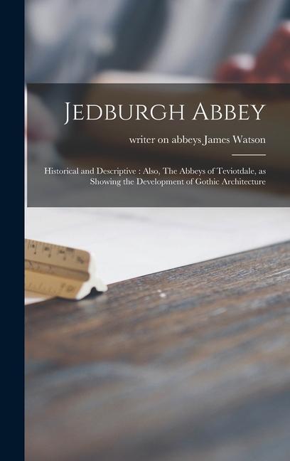 Jedburgh Abbey: Historical and Descriptive: Also The Abbeys of Teviotdale as Showing the Development of Gothic Architecture