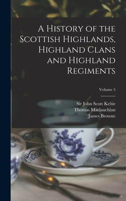 A History of the Scottish Highlands Highland Clans and Highland Regiments; Volume 5