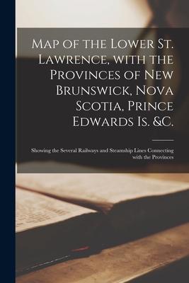 Map of the Lower St. Lawrence With the Provinces of New Brunswick Nova Scotia Prince Edwards Is. &c. [microform]: Showing the Several Railways and