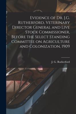 Evidence of Dr. J.G. Rutherford Veterinary Director General and Live Stock Commissioner Before the Select Standing Committee on Agriculture and Colo