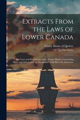 Extracts From the Laws of Lower Canada [microform]: Bye Laws and Regulations of the Trinity House Concerning Pilots and Others and the Navigation of