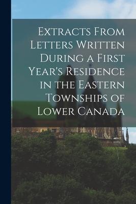 Extracts From Letters Written During a First Year‘s Residence in the Eastern Townships of Lower Canada [microform]