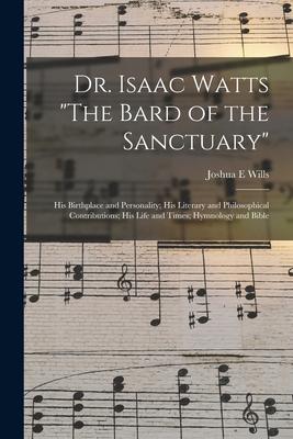 Dr. Isaac Watts The Bard of the Sanctuary: His Birthplace and Personality; His Literary and Philosophical Contributions; His Life and Times; Hymnolo