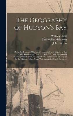The Geography of Hudson‘s Bay [microform]: Being the Remarks of Captain W. Coats in Many Voyages to That Locality Between the Years 1727 and 1751: W