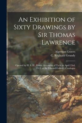 An Exhibition of Sixty Drawings by Sir Thomas Lawrence: Opened by H. S. H. Prince Alexander of Teck on April 23rd 1913 at the Edward Gallery: Catal