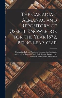 The Canadian Almanac and Repository of Useful Knowledge for the Year 1872 Being Leap Year [microform]: Containing Full and Authentic Commercial Stat