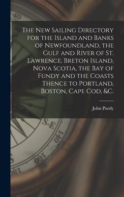 The New Sailing Directory for the Island and Banks of Newfoundland the Gulf and River of St. Lawrence Breton Island Nova Scotia the Bay of Fundy a