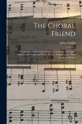 The Choral Friend: a Collection of New Church Music Consisting of Original Anthems and Psalm and Hymn Tunes Adapted to the Most Common M