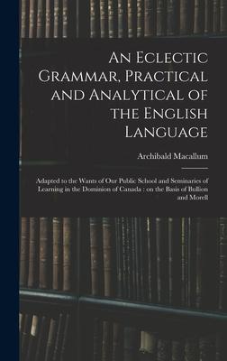 An Eclectic Grammar Practical and Analytical of the English Language: Adapted to the Wants of Our Public School and Seminaries of Learning in the Dom