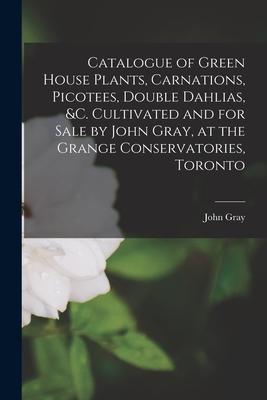 Catalogue of Green House Plants Carnations Picotees Double Dahlias &c. Cultivated and for Sale by John Gray at the Grange Conservatories Toronto