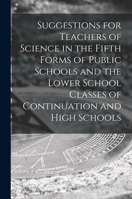 Suggestions for Teachers of Science in the Fifth Forms of Public Schools and the Lower School Classes of Continuation and High Schools [microform]