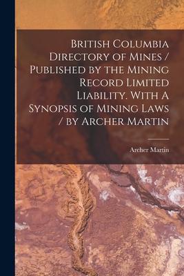 British Columbia Directory of Mines / Published by the Mining Record Limited Liability. With A Synopsis of Mining Laws / by Archer Martin [microform]