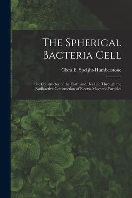 The Spherical Bacteria Cell [microform]: the Constructor of the Earth and Her Life Through the Radioactive Construction of Electro-magnetic Particles