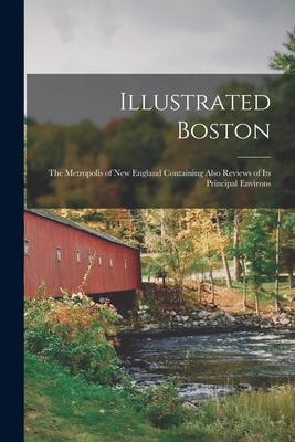 Illustrated Boston: the Metropolis of New England Containing Also Reviews of Its Principal Environs