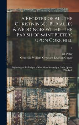 A Register of All the Christninges Burialles & Weddinges Within the Parish of Saint Peeters Upon Cornhill: Beginning at the Raigne of Our Most Souera