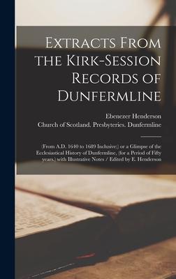 Extracts From the Kirk-Session Records of Dunfermline: (from A.D. 1640 to 1689 Inclusive;) or a Glimpse of the Ecclesiastical History of Dunfermline