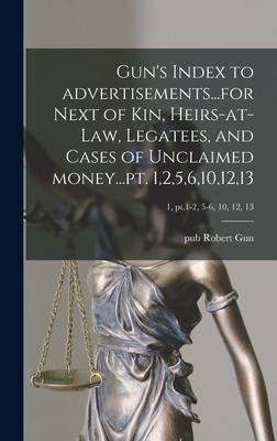 Gun‘s Index to Advertisements...for Next of Kin Heirs-at-law Legatees and Cases of Unclaimed Money...pt. 1256101213; 1 pt.1-2 5-6 10 12