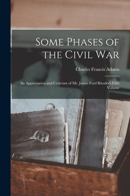 Some Phases of the Civil War: an Appreciation and Criticism of Mr. James Ford Rhodes‘s Fifth Volume