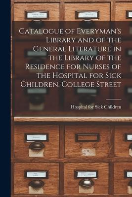 Catalogue of Everyman‘s Library and of the General Literature in the Library of the Residence for Nurses of the Hospital for Sick Children College St