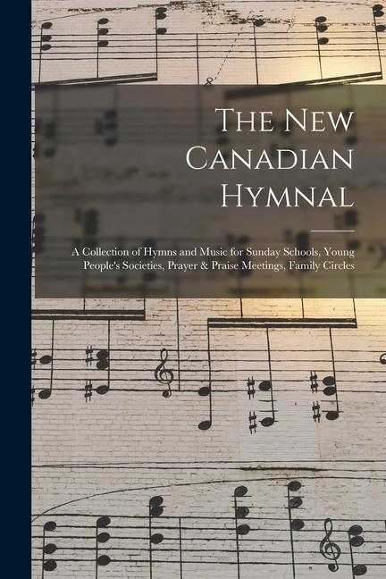 The New Canadian Hymnal: a Collection of Hymns and Music for Sunday Schools Young People‘s Societies Prayer & Praise Meetings Family Circles