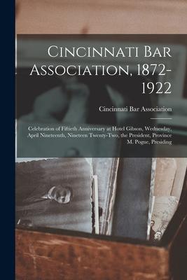 Cincinnati Bar Association 1872-1922: Celebration of Fiftieth Anniversary at Hotel Gibson Wednesday April Nineteenth Nineteen Twenty-two the Pres