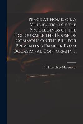 Peace at Home or A Vindication of the Proceedings of the Honourable the House of Commons on the Bill for Preventing Danger From Occasional Conformit