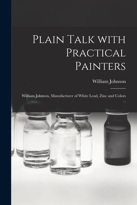Plain Talk With Practical Painters [microform]: William Johnson Manufacturer of White Lead Zinc and Colors ..