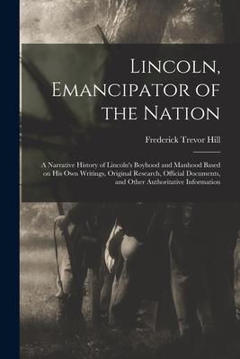 Lincoln Emancipator of the Nation: a Narrative History of Lincoln‘s Boyhood and Manhood Based on His Own Writings Original Research Official Docume