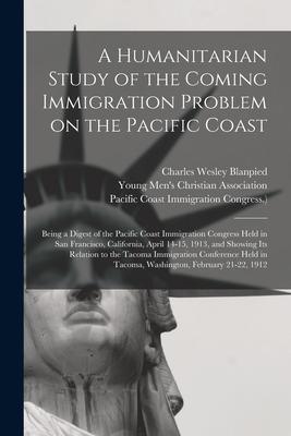 A Humanitarian Study of the Coming Immigration Problem on the Pacific Coast: Being a Digest of the Pacific Coast Immigration Congress Held in San Fran