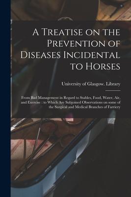 A Treatise on the Prevention of Diseases Incidental to Horses: From Bad Management in Regard to Stables Food Water Air and Exercise: to Which Are