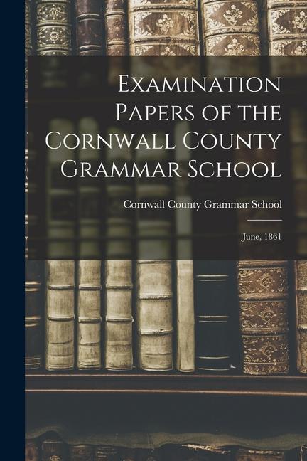 Examination Papers of the Cornwall County Grammar School [microform]: June 1861