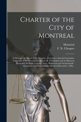 Charter of the City of Montreal [microform]: as Prepared by Messrs. F.X. Choquet...revised by a Special Committee Composed of His Worship the Mayor R
