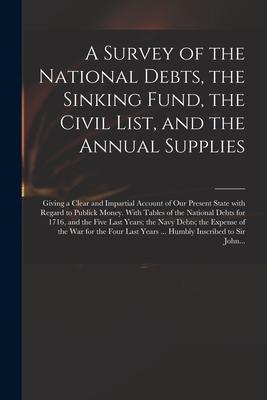 A Survey of the National Debts the Sinking Fund the Civil List and the Annual Supplies: Giving a Clear and Impartial Account of Our Present State W