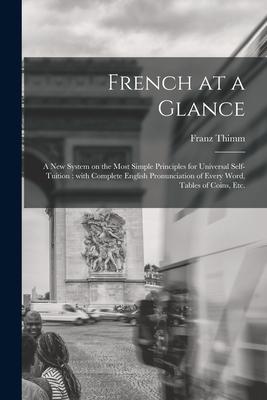 French at a Glance [microform]: a New System on the Most Simple Principles for Universal Self-tuition: With Complete English Pronunciation of Every Wo
