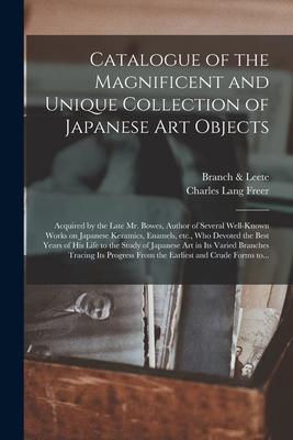 Catalogue of the Magnificent and Unique Collection of Japanese Art Objects: Acquired by the Late Mr. Bowes Author of Several Well-known Works on Japa