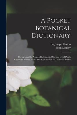 A Pocket Botanical Dictionary; Comprising the Names History and Culture of All Plants Known in Britain; With a Full Explanation of Technical Terms