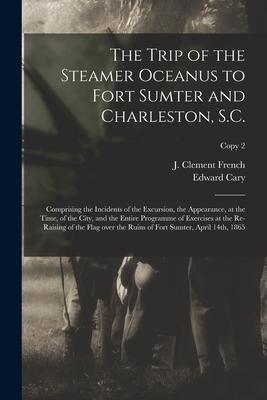 The Trip of the Steamer Oceanus to Fort Sumter and Charleston S.C.: Comprising the Incidents of the Excursion the Appearance at the Time of the Ci
