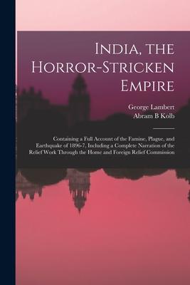 India the Horror-stricken Empire: Containing a Full Account of the Famine Plague and Earthquake of 1896-7 Including a Complete Narration of the Re