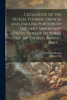 Catalogue of the Dutch Flemish French and English Portion of the Very Important Collection of Pictures of Sir Thomas Baring Bart. ..