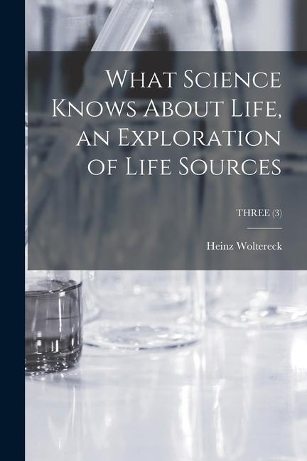 What Science Knows About Life an Exploration of Life Sources; THREE (3)